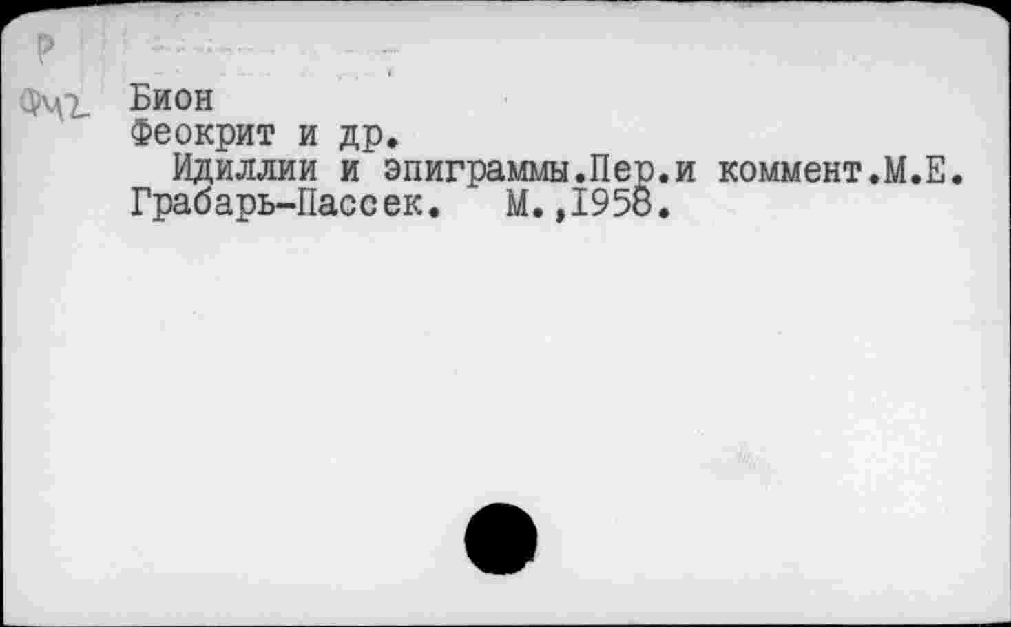 ﻿Бион
Феокрит и др.
Идиллии и эпиграммы.Пер.и коммент,М.Е.
Грабарь-Пасс ек.	М., 1958.